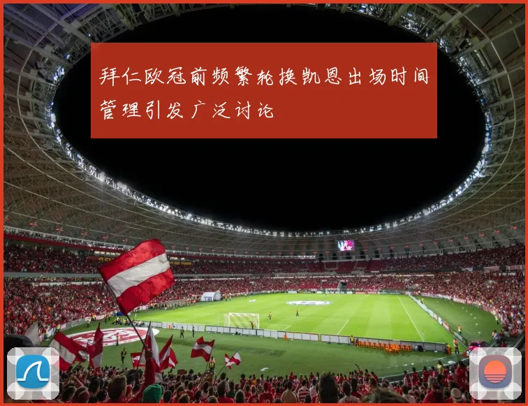 拜仁欧冠前频繁轮换凯恩出场时间管理引发广泛讨论