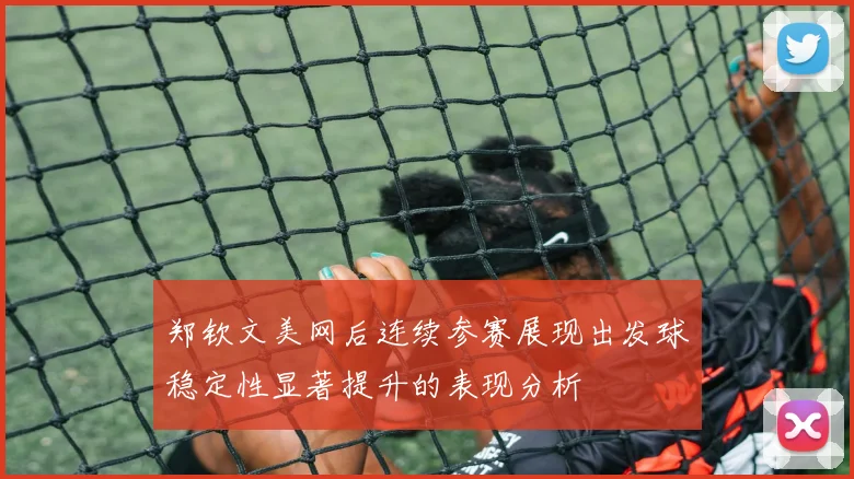 郑钦文美网后连续参赛展现出发球稳定性显著提升的表现分析